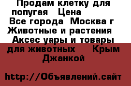 Продам клетку для попугая › Цена ­ 3 000 - Все города, Москва г. Животные и растения » Аксесcуары и товары для животных   . Крым,Джанкой